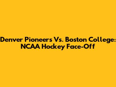 Denver Pioneers Vs. Boston College: NCAA Hockey Face-Off
