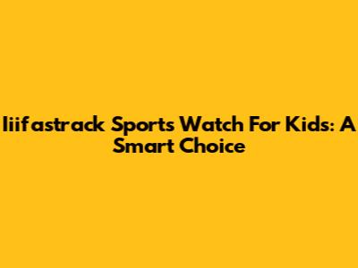 Iiifastrack Sports Watch For Kids: A Smart Choice