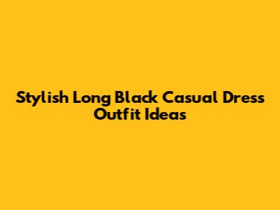 Stylish Long Black Casual Dress Outfit Ideas